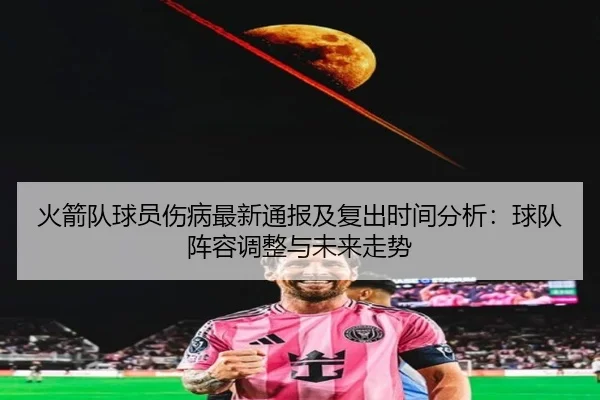 火箭队球员伤病最新通报及复出时间分析：球队阵容调整与未来走势